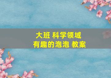 大班 科学领域 有趣的泡泡 教案